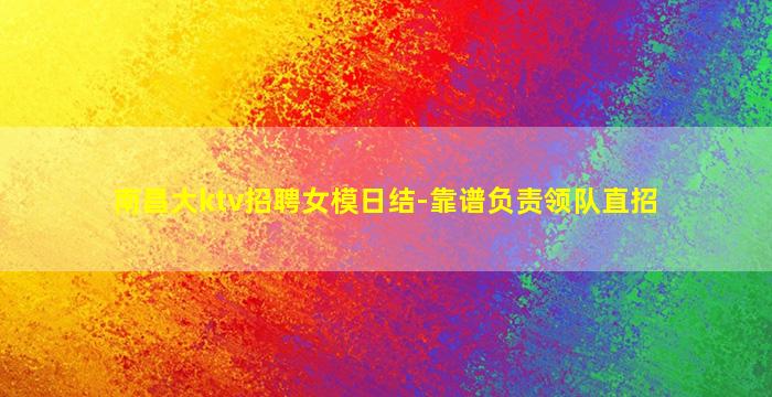 南昌大ktv招聘女模日结-靠谱负责领队直招