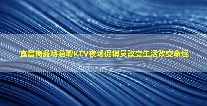 宜昌商务场急聘KTV夜场促销员改变生活改变命运